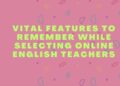 Vital Features to Remember While Selecting Online English Teachers