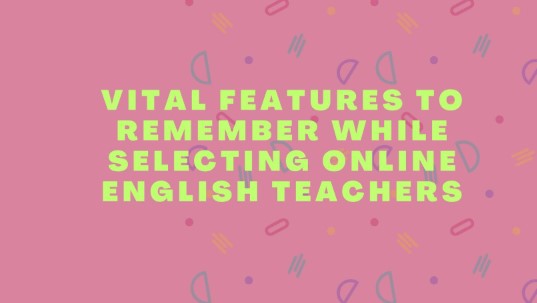 Vital Features to Remember While Selecting Online English Teachers