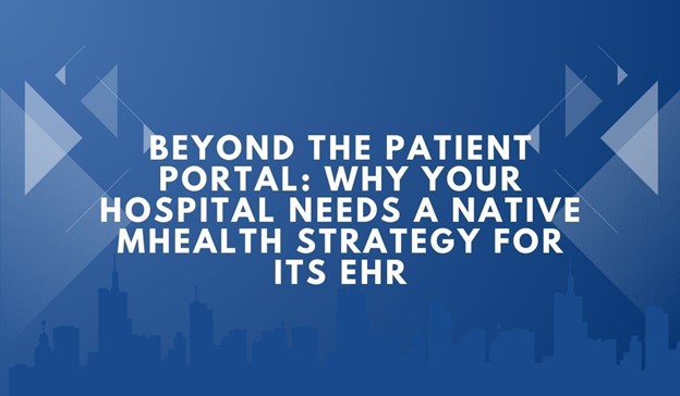 Beyond the Patient Portal: Why Your Hospital Needs a Native mHealth Strategy for its EHR